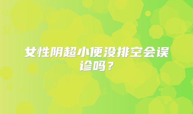 女性阴超小便没排空会误诊吗？