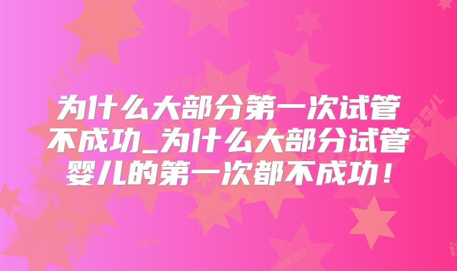 为什么大部分第一次试管不成功_为什么大部分试管婴儿的第一次都不成功！