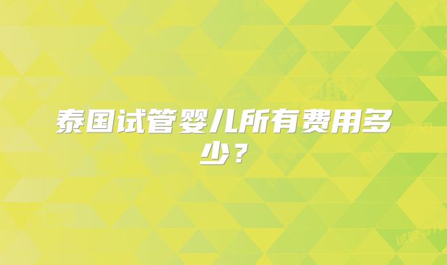 泰国试管婴儿所有费用多少？