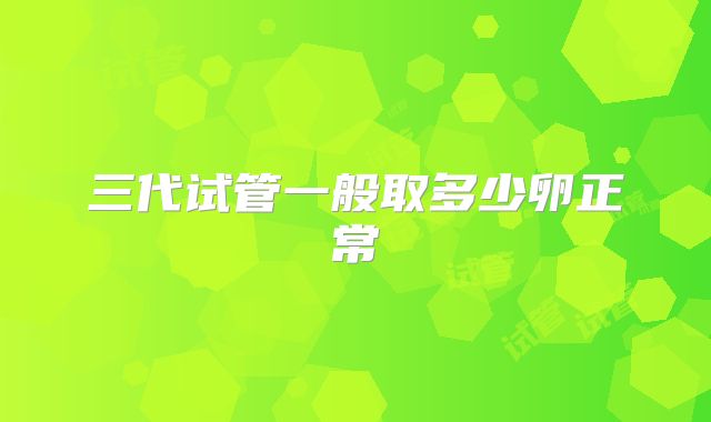 三代试管一般取多少卵正常