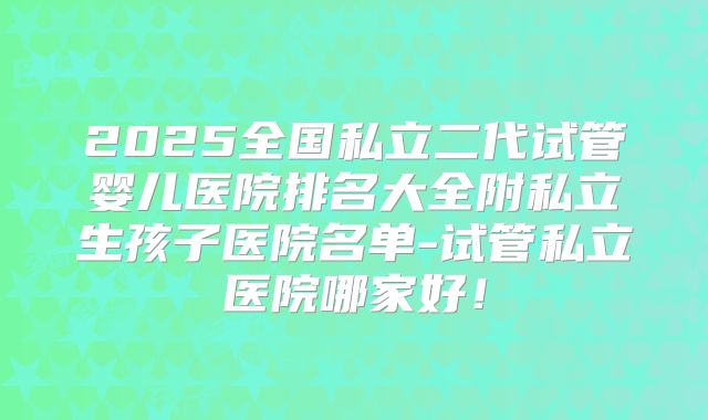 2025全国私立二代试管婴儿医院排名大全附私立生孩子医院名单-试管私立医院哪家好!
