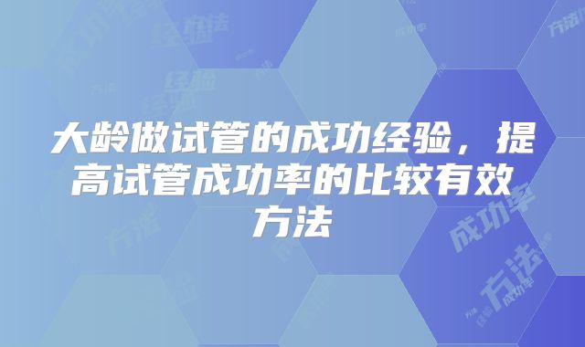 大龄做试管的成功经验,提高试管成功率的比较有效方法