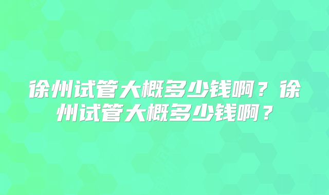 徐州试管大概多少钱啊?徐州试管大概多少钱啊?