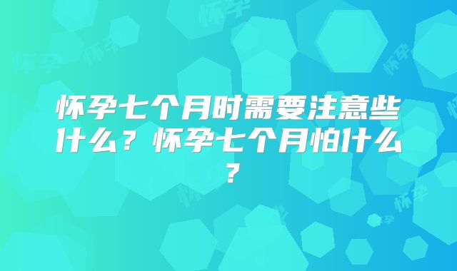 怀孕七个月时需要注意些什么?怀孕七个月怕什么?