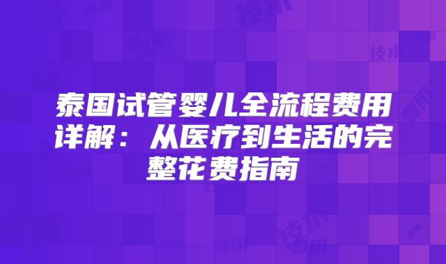 泰国试管婴儿全流程费用详解：从医疗到生活的完整花费指南