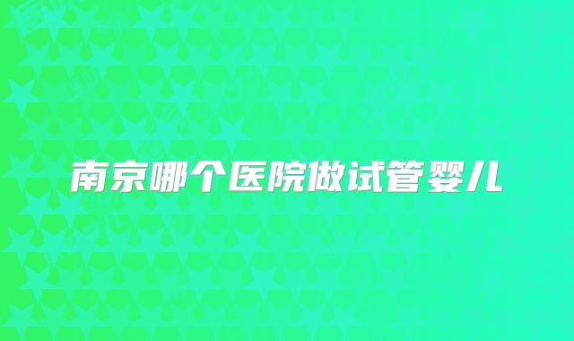 南京哪个医院做试管婴儿