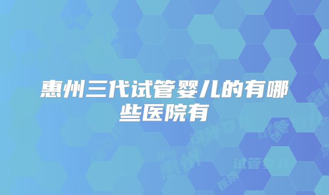惠州三代试管婴儿的有哪些医院有