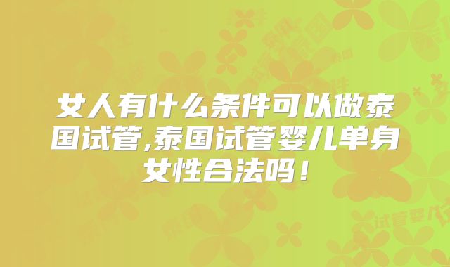 女人有什么条件可以做泰国试管,泰国试管婴儿单身女性合法吗！