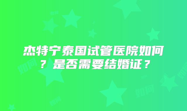 杰特宁泰国试管医院如何？是否需要结婚证？