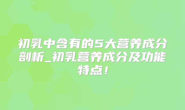初乳中含有的5大营养成分剖析_初乳营养成分及功能特点!