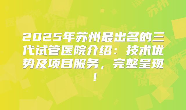 2025年苏州最出名的三代试管医院介绍：技术优势及项目服务，完整呈现！