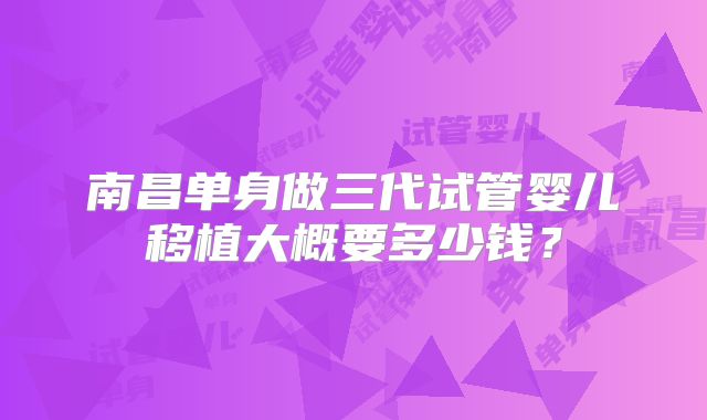 南昌单身做三代试管婴儿移植大概要多少钱？