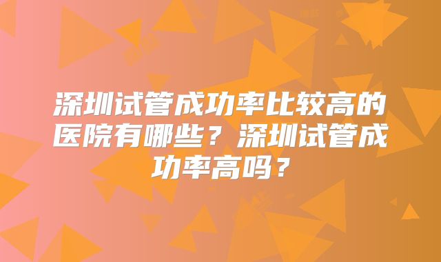 深圳试管成功率比较高的医院有哪些?深圳试管成功率高吗?