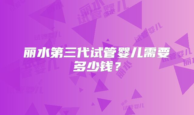 丽水第三代试管婴儿需要多少钱?