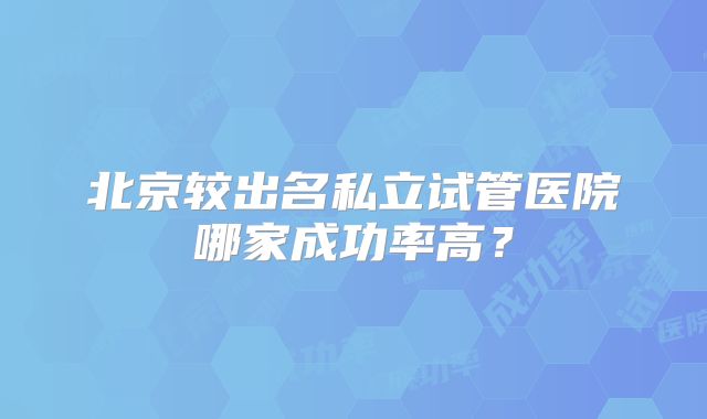 北京较出名私立试管医院哪家成功率高?