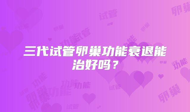 三代试管卵巢功能衰退能治好吗？