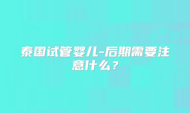 泰国试管婴儿-后期需要注意什么？
