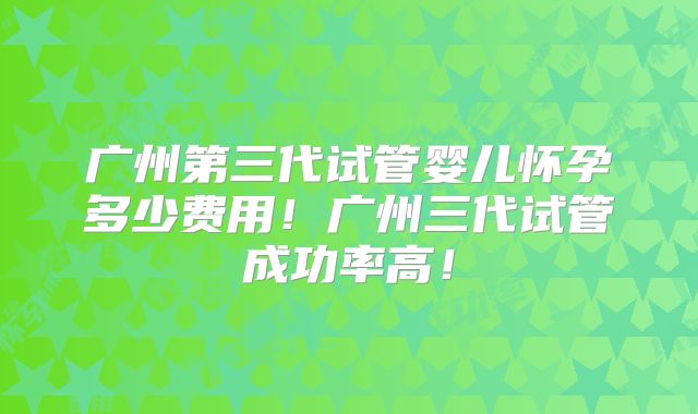 广州第三代试管婴儿怀孕多少费用！广州三代试管成功率高！