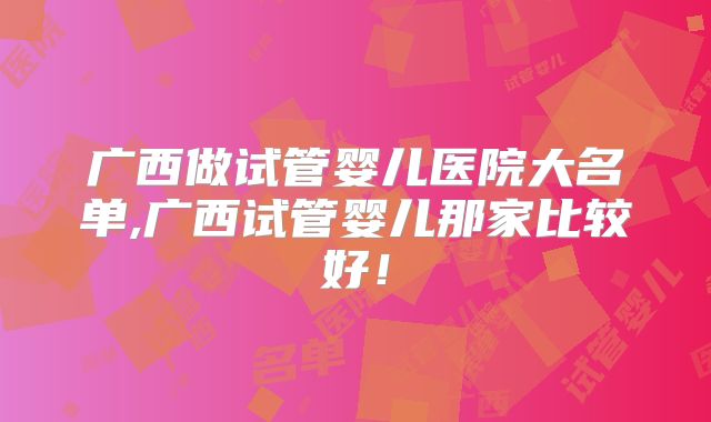 广西做试管婴儿医院大名单,广西试管婴儿那家比较好!
