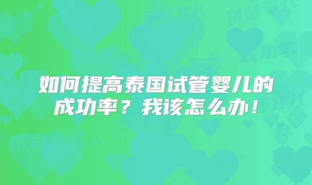 如何提高泰国试管婴儿的成功率?我该怎么办!