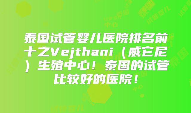 泰国试管婴儿医院排名前十之Vejthani(威它尼)生殖中心!泰国的试管比较好的医院!