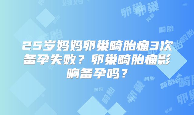 25岁妈妈卵巢畸胎瘤3次备孕失败？卵巢畸胎瘤影响备孕吗？