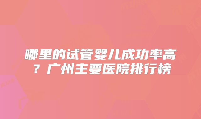 哪里的试管婴儿成功率高？广州主要医院排行榜