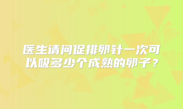 医生请问促排卵针一次可以吸多少个成熟的卵子？