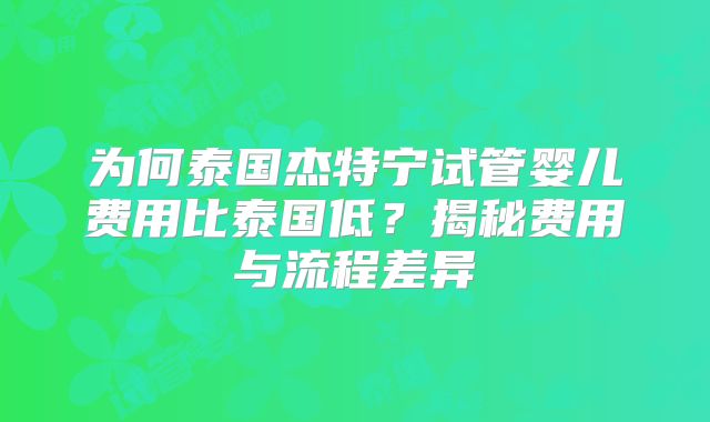 为何泰国杰特宁试管婴儿费用比泰国低？揭秘费用与流程差异
