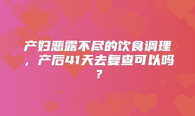 产妇恶露不尽的饮食调理，产后41天去复查可以吗？