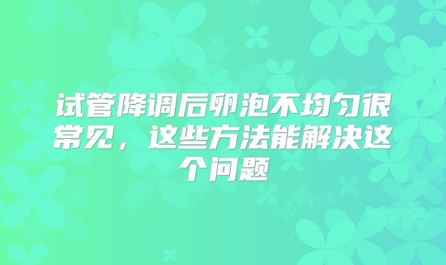 试管降调后卵泡不均匀很常见,这些方法能解决这个问题