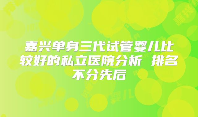 嘉兴单身三代试管婴儿比较好的私立医院分析 排名不分先后