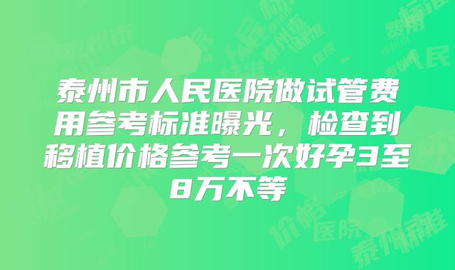 泰州市人民医院做试管费用参考标准曝光，检查到移植价格参考一次好孕3至8万不等