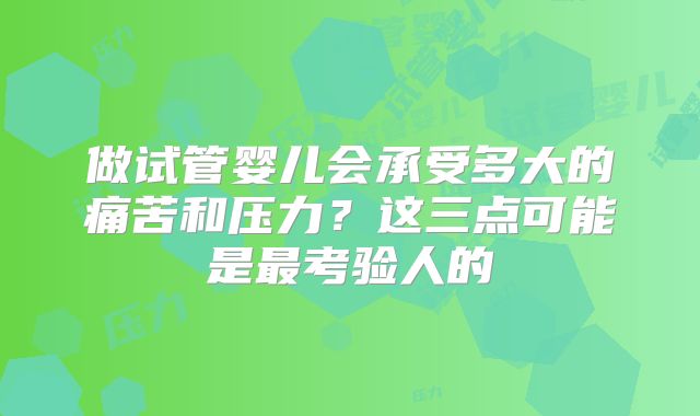 做试管婴儿会承受多大的痛苦和压力？这三点可能是最考验人的