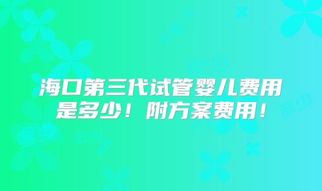 海口第三代试管婴儿费用是多少！附方案费用！