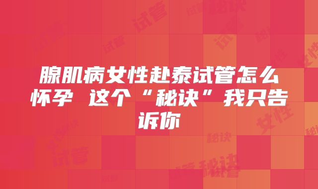 腺肌病女性赴泰试管怎么怀孕 这个“秘诀”我只告诉你