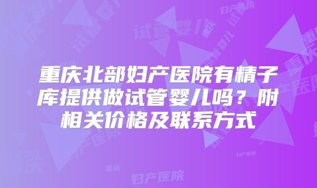 重庆北部妇产医院有精子库提供做试管婴儿吗？附相关价格及联系方式