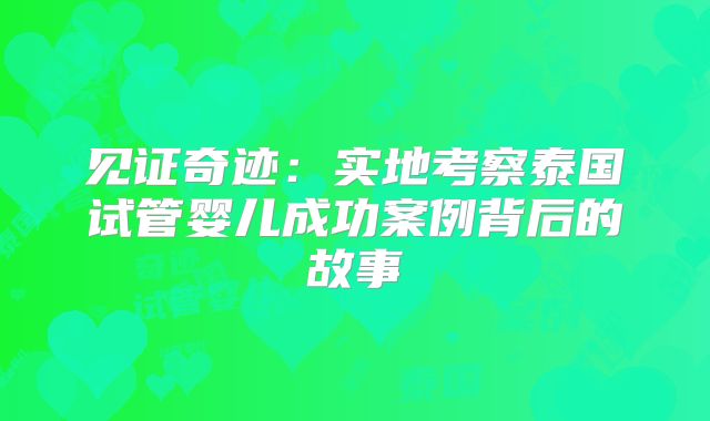见证奇迹：实地考察泰国试管婴儿成功案例背后的故事