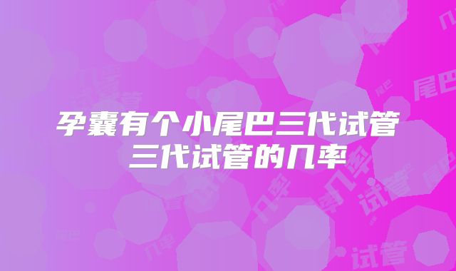 孕囊有个小尾巴三代试管 三代试管的几率