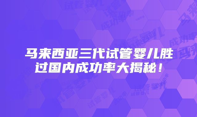 马来西亚三代试管婴儿胜过国内成功率大揭秘！