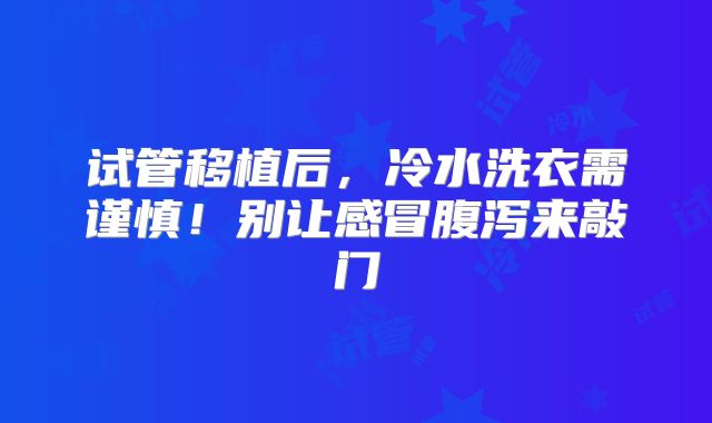 试管移植后，冷水洗衣需谨慎！别让感冒腹泻来敲门
