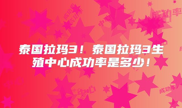 泰国拉玛3!泰国拉玛3生殖中心成功率是多少!