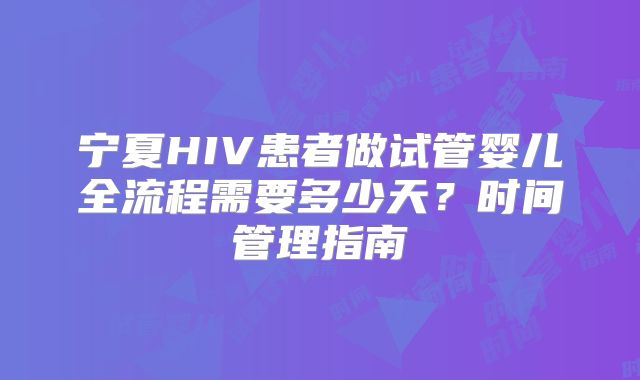 宁夏HIV患者做试管婴儿全流程需要多少天？时间管理指南