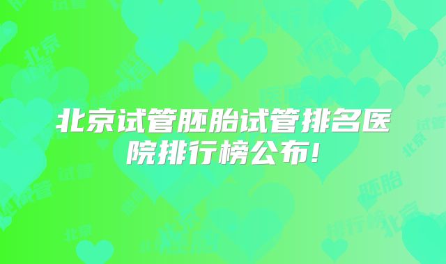 北京试管胚胎试管排名医院排行榜公布!