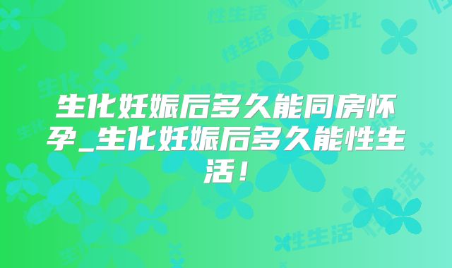 生化妊娠后多久能同房怀孕_生化妊娠后多久能性生活！