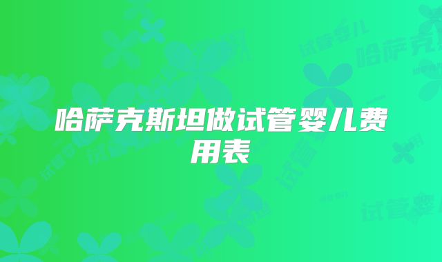 哈萨克斯坦做试管婴儿费用表