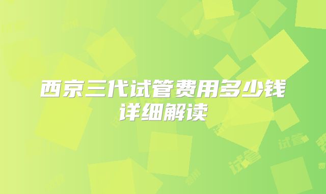 西京三代试管费用多少钱详细解读