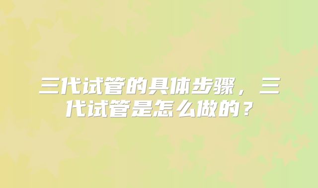 三代试管的具体步骤，三代试管是怎么做的？