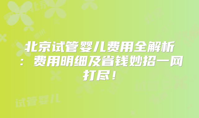 北京试管婴儿费用全解析:费用明细及省钱妙招一网打尽!
