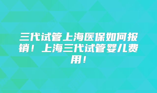 三代试管上海医保如何报销！上海三代试管婴儿费用！